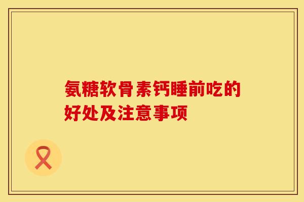 氨糖软骨素钙睡前吃的好处及注意事项