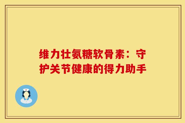维力壮氨糖软骨素：守护关节健康的得力助手