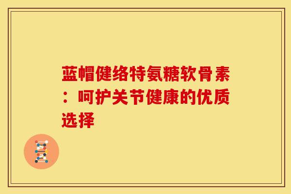 蓝帽健络特氨糖软骨素：呵护关节健康的优质选择