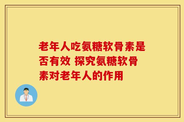 老年人吃氨糖软骨素是否有效 探究氨糖软骨素对老年人的作用