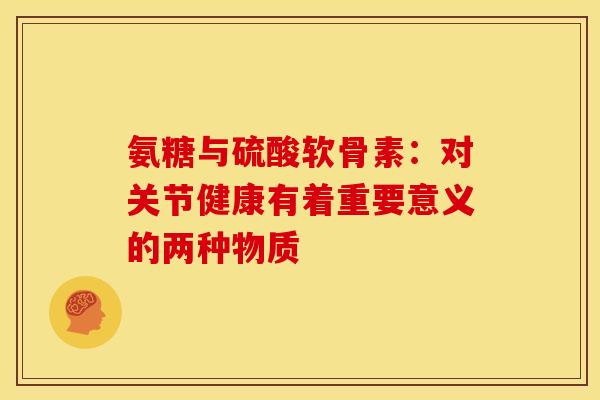氨糖与硫酸软骨素：对关节健康有着重要意义的两种物质