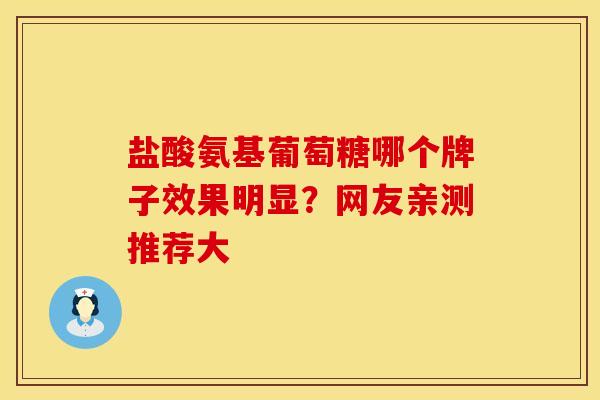盐酸氨基葡萄糖哪个牌子效果明显？网友亲测推荐大