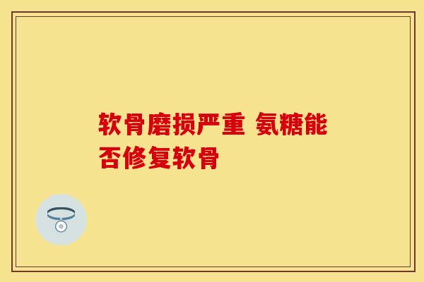 软骨磨损严重 氨糖能否修复软骨 软骨磨损严重 氨糖能否修复软骨