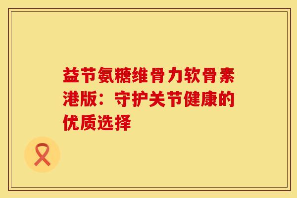 益节氨糖维骨力软骨素港版：守护关节健康的优质选择
