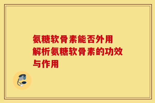 氨糖软骨素能否外用 解析氨糖软骨素的功效与作用