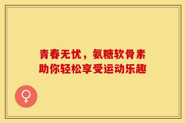 青春无忧,氨糖软骨素助你轻松享受运动乐趣 青春无忧,氨糖软骨素助你轻松享受运动乐趣