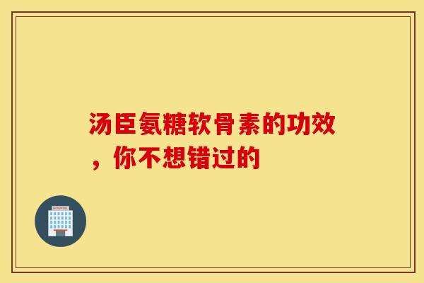 汤臣氨糖软骨素的功效,你不想错过的 汤臣氨糖软骨素的功效,你不想错过的