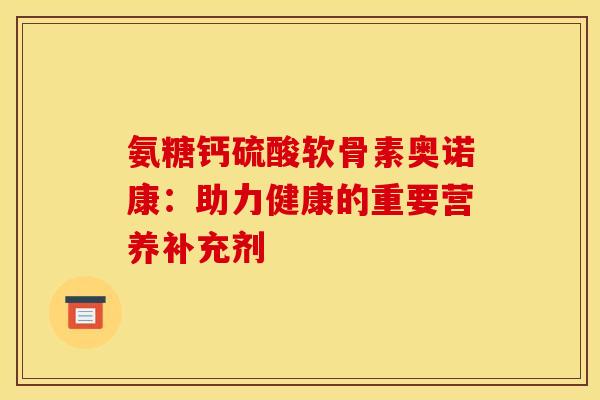 氨糖钙硫酸软骨素奥诺康：助力健康的重要营养补充剂