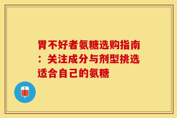 胃不好者氨糖选购指南：关注成分与剂型挑选适合自己的氨糖