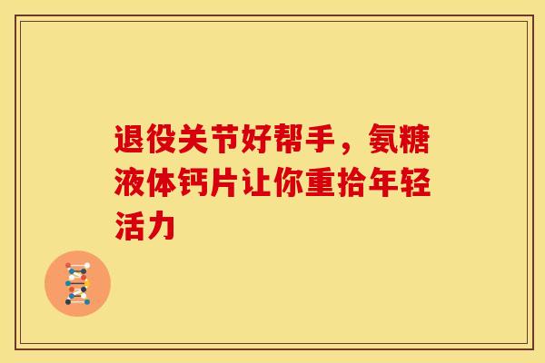 退役关节好帮手，氨糖液体钙片让你重拾年轻活力