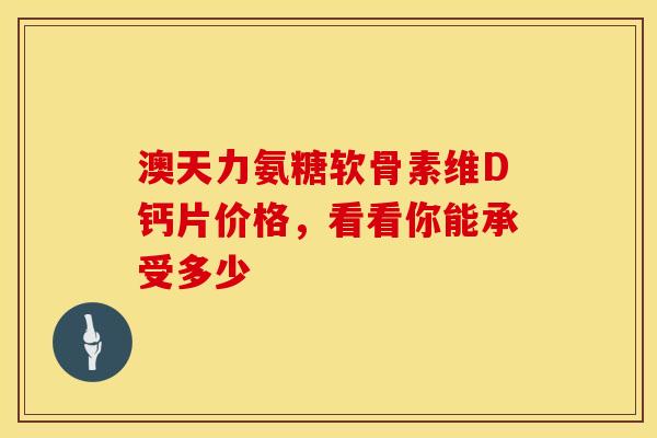 澳天力氨糖软骨素维D钙片价格，看看你能承受多少
