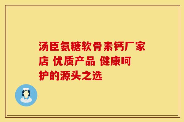 汤臣氨糖软骨素钙厂家店 优质产品 健康呵护的源头之选
