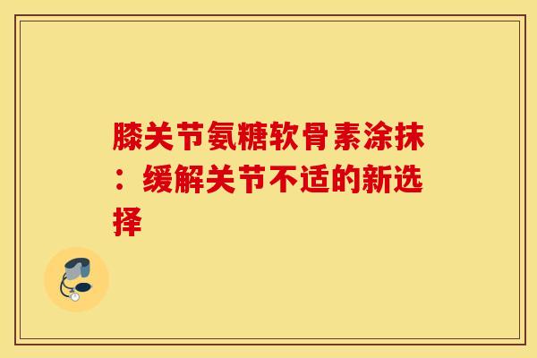 膝关节氨糖软骨素涂抹：缓解关节不适的新选择