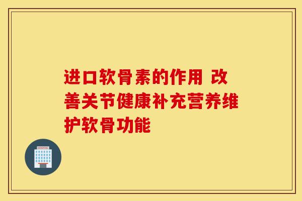 进口软骨素的作用 改善关节健康补充营养维护软骨功能