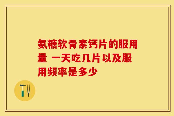 氨糖软骨素钙片的服用量 一天吃几片以及服用频率是多少