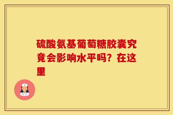 硫酸氨基葡萄糖胶囊究竟会影响水平吗?在这里 硫酸氨基葡萄糖胶囊究竟会影响水平吗?在这里