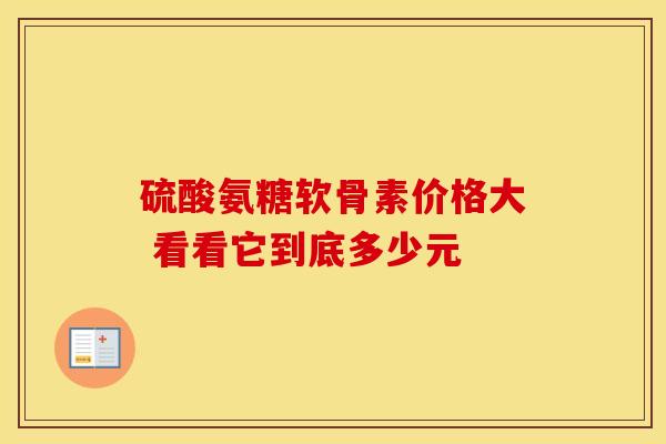 硫酸氨糖软骨素价格大 看看它到底多少元 硫酸氨糖软骨素价格大 看看它到底多少元