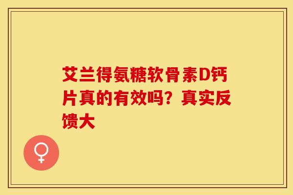 艾兰得氨糖软骨素D钙片真的有效吗？真实反馈大