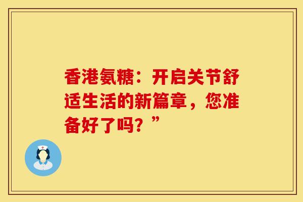 香港氨糖：开启关节舒适生活的新篇章，您准备好了吗？”