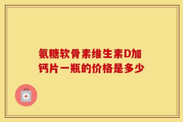 氨糖软骨素维生素D加钙片一瓶的价格是多少