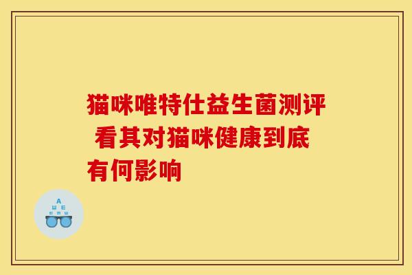 猫咪唯特仕益生菌测评 看其对猫咪健康到底有何影响