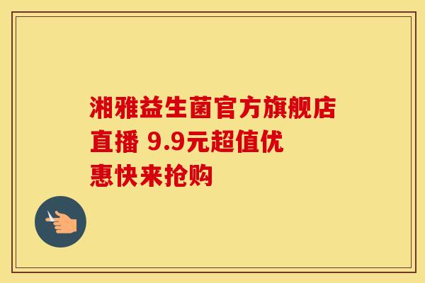 湘雅益生菌官方旗舰店直播 9.9元超值优惠快来抢购