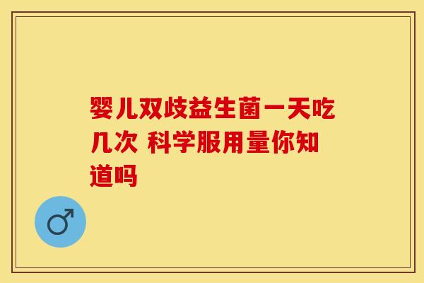 婴儿双歧益生菌一天吃几次 科学服用量你知道吗