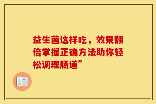 益生菌这样吃，效果翻倍掌握正确方法助你轻松调理肠道”