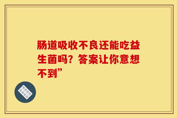 肠道吸收不良还能吃益生菌吗？答案让你意想不到”