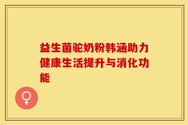 益生菌驼奶粉韩涵助力健康生活提升与消化功能