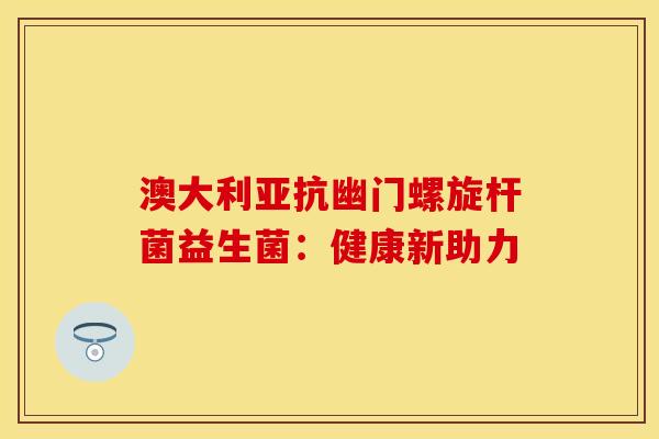 澳大利亚抗幽门螺旋杆菌益生菌：健康新助力