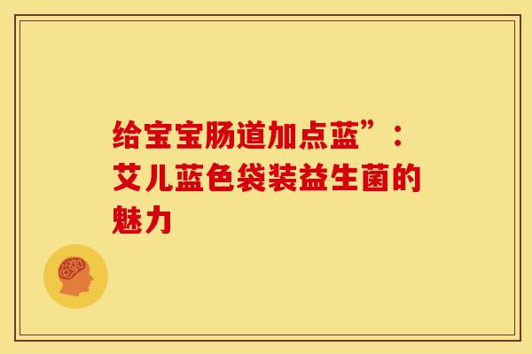 给宝宝肠道加点蓝”：艾儿蓝色袋装益生菌的魅力