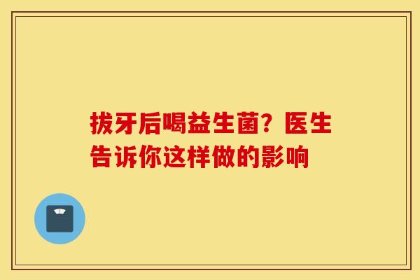 拔牙后喝益生菌？医生告诉你这样做的影响