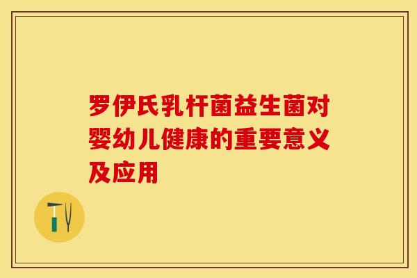 罗伊氏乳杆菌益生菌对婴幼儿健康的重要意义及应用