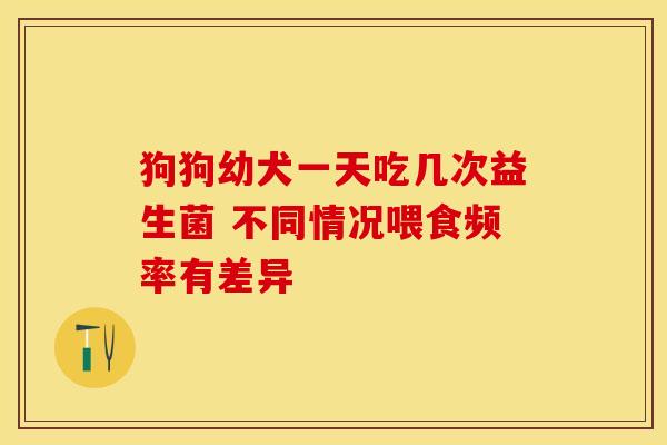 狗狗幼犬一天吃几次益生菌 不同情况喂食频率有差异 狗狗幼犬一天吃几次益生菌 不同情况喂食频率有差异
