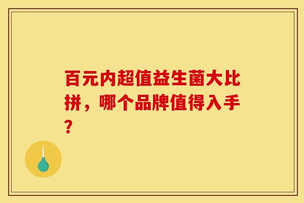 百元内超值益生菌大比拼,哪个品牌值得入手? 百元内超值益生菌大比拼,哪个品牌值得入手?