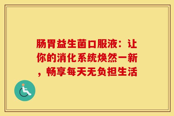 肠胃益生菌口服液：让你的消化系统焕然一新，畅享每天无负担生活