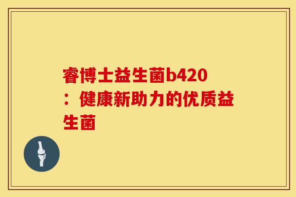 睿博士益生菌b420：健康新助力的优质益生菌