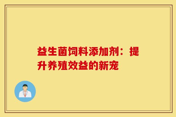 益生菌饲料添加剂：提升养殖效益的新宠