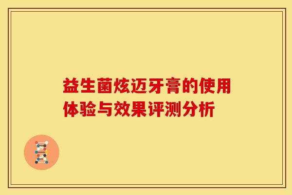 益生菌炫迈牙膏的使用体验与效果评测分析