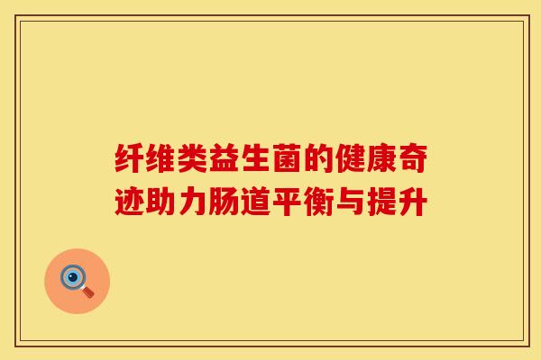 纤维类益生菌的健康奇迹助力肠道平衡与提升 纤维类益生菌的健康奇迹助力肠道平衡与提升