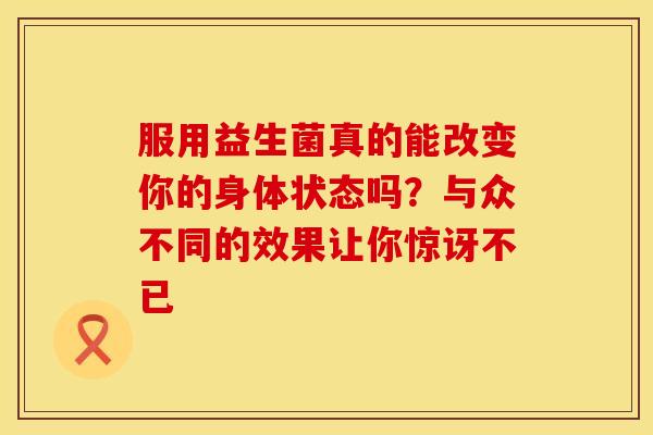 服用益生菌真的能改变你的身体状态吗？与众不同的效果让你惊讶不已