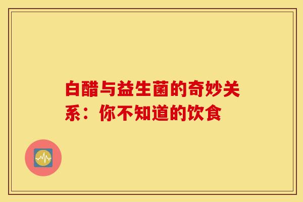 白醋与益生菌的奇妙关系:你不知道的饮食 白醋与益生菌的奇妙关系:你不知道的饮食