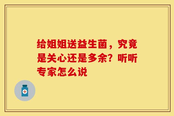 给姐姐送益生菌,究竟是关心还是多余?听听专家怎么说 给姐姐送益生菌,究竟是关心还是多余?听听专家怎么说