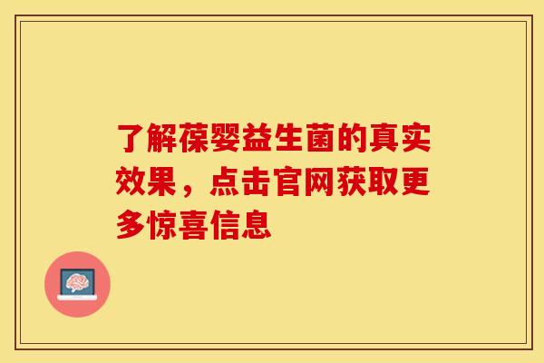 了解葆婴益生菌的真实效果，点击官网获取更多惊喜信息