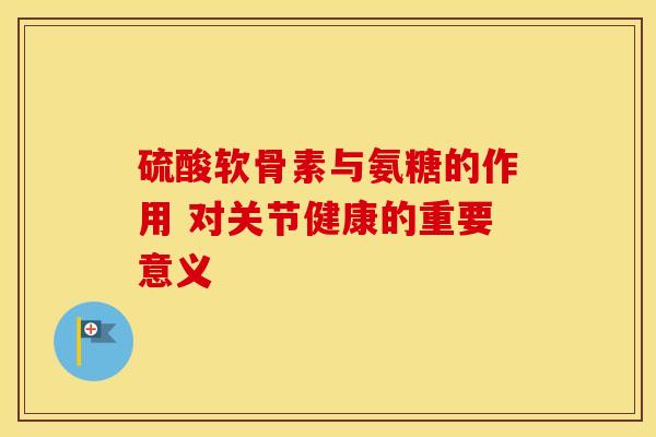 硫酸软骨素与氨糖的作用 对关节健康的重要意义