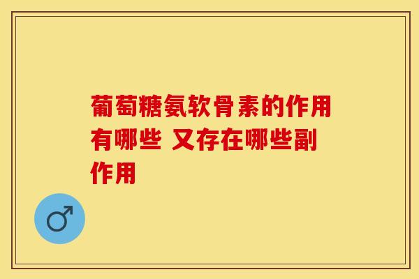 葡萄糖氨软骨素的作用有哪些 又存在哪些副作用