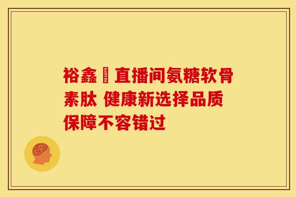 裕鑫昇直播间氨糖软骨素肽 健康新选择品质保障不容错过 裕鑫昇直播间氨糖软骨素肽 健康新选择品质保障不容错过