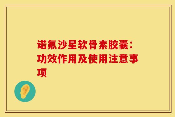 诺氟沙星软骨素胶囊：功效作用及使用注意事项