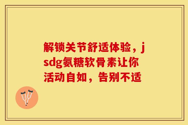 解锁关节舒适体验，jsdg氨糖软骨素让你活动自如，告别不适